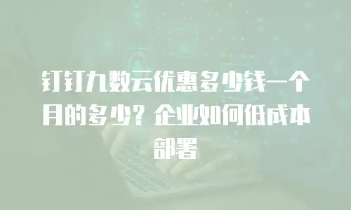 钉钉九数云优惠多少钱一个月的多少？企业如何低成本部署