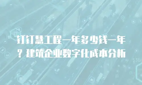 钉钉慧工程一年多少钱一年？建筑企业数字化成本分析