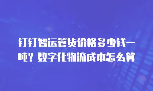 钉钉智运管货价格多少钱一吨？数字化物流成本怎么算
