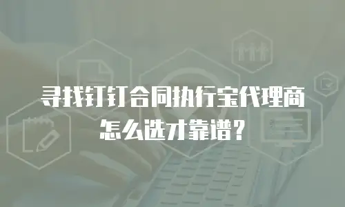 寻找钉钉合同执行宝代理商怎么选才靠谱？