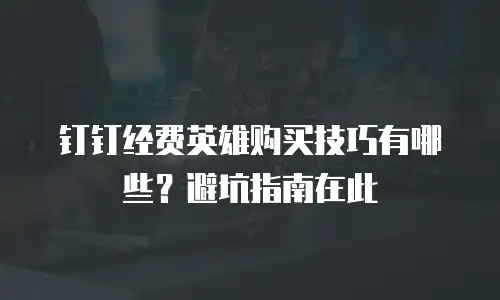钉钉经费英雄购买技巧有哪些？避坑指南在此