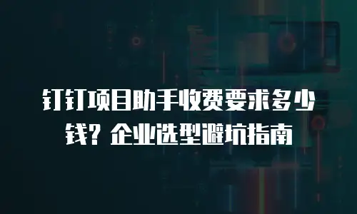 钉钉项目助手收费要求多少钱？企业选型避坑指南