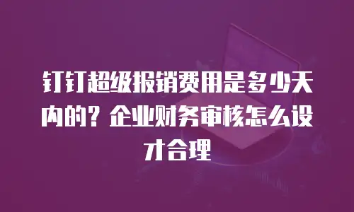 钉钉超级报销费用是多少天内的？企业财务审核怎么设才合理