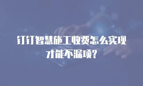 钉钉智慧施工收费怎么实现才能不漏项？
