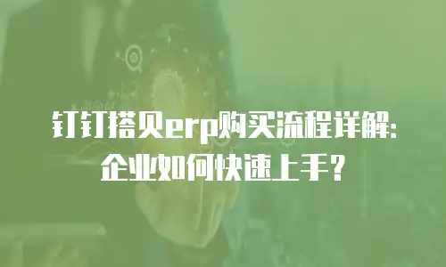 钉钉搭贝erp购买流程详解：企业如何快速上手？