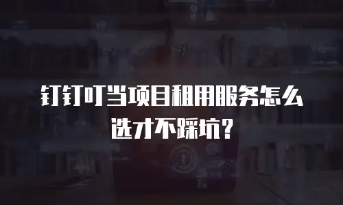 钉钉叮当项目租用服务怎么选才不踩坑？