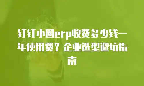 钉钉小圈erp收费多少钱一年使用费？企业选型避坑指南
