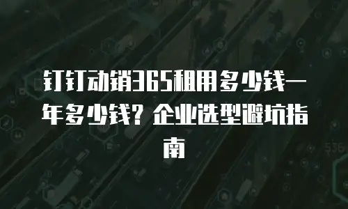 钉钉动销365租用多少钱一年多少钱？企业选型避坑指南