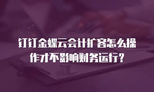 钉钉金蝶云会计扩容怎么操作才不影响财务运行？