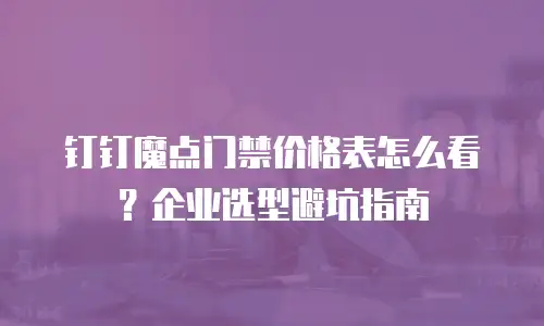 钉钉魔点门禁价格表怎么看？企业选型避坑指南