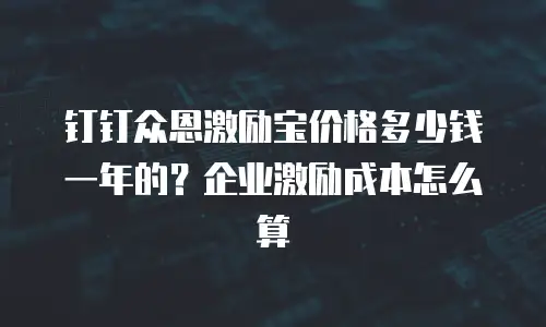 钉钉众恩激励宝价格多少钱一年的？企业激励成本怎么算
