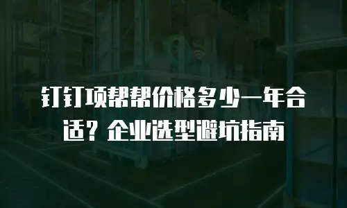 钉钉项帮帮价格多少一年合适？企业选型避坑指南