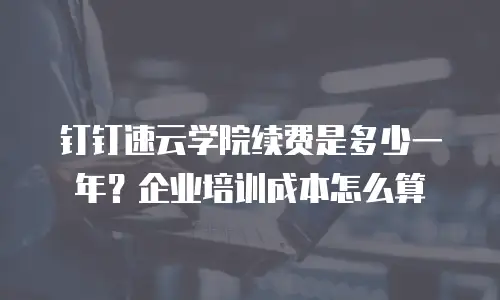 钉钉速云学院续费是多少一年？企业培训成本怎么算