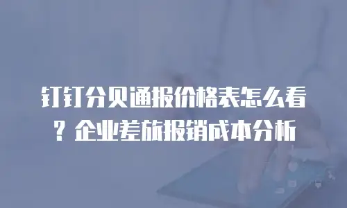 钉钉分贝通报价格表怎么看？企业差旅报销成本分析