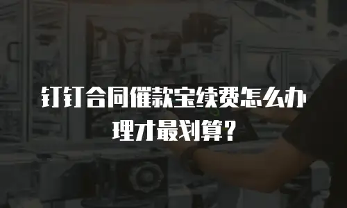 钉钉合同催款宝续费怎么办理才最划算？