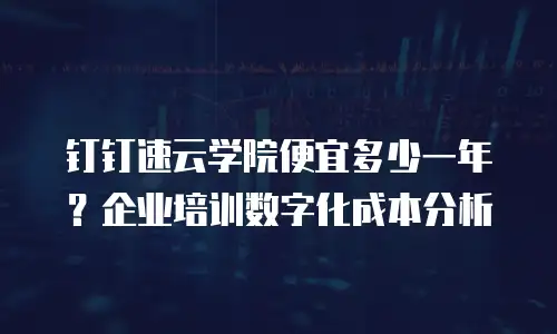 钉钉速云学院便宜多少一年？企业培训数字化成本分析