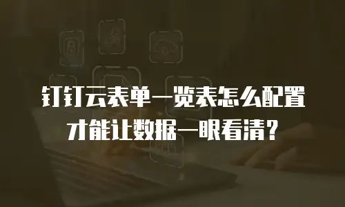 钉钉云表单一览表怎么配置才能让数据一眼看清？
