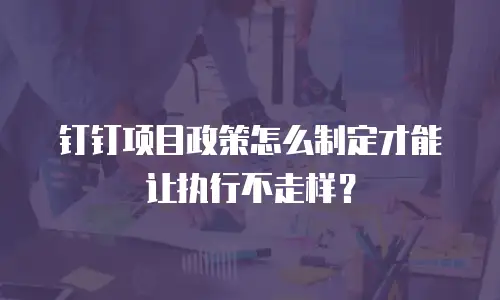 钉钉项目政策怎么制定才能让执行不走样？