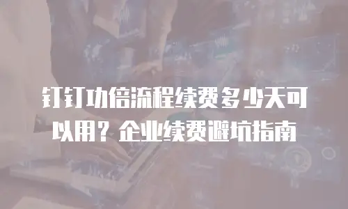 钉钉功倍流程续费多少天可以用？企业续费避坑指南