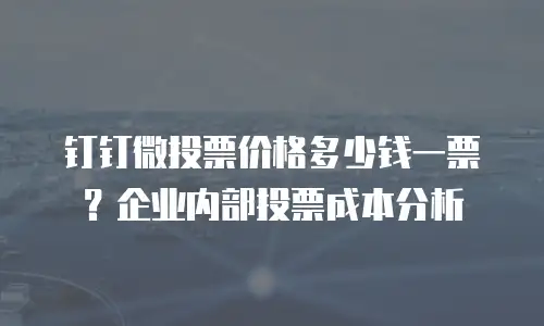 钉钉微投票价格多少钱一票？企业内部投票成本分析