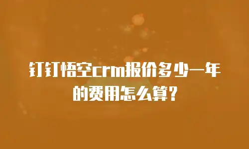 钉钉悟空crm报价多少一年的费用怎么算？