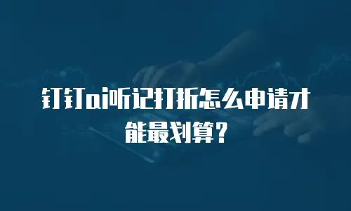 钉钉ai听记打折怎么申请才能最划算？