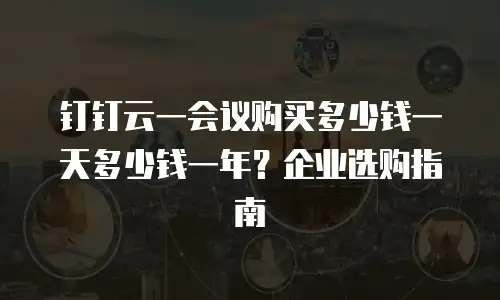 钉钉云一会议购买多少钱一天多少钱一年？企业选购指南