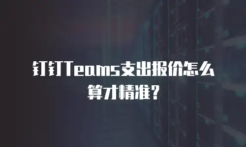 钉钉Teams支出报价怎么算才精准？