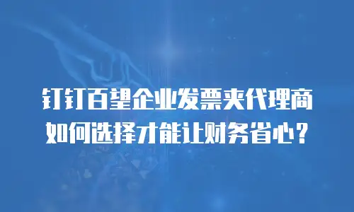 钉钉百望企业发票夹代理商如何选择才能让财务省心？
