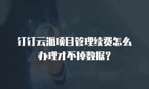钉钉云派项目管理续费怎么办理才不掉数据？