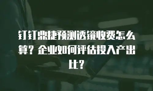 钉钉鼎捷预测透镜收费怎么算？企业如何评估投入产出比？