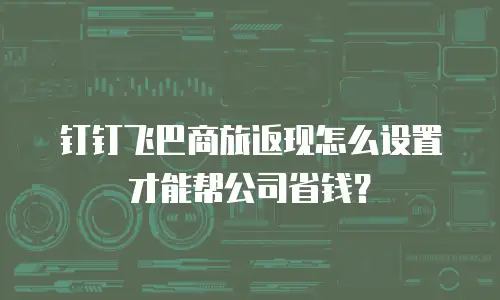 钉钉飞巴商旅返现怎么设置才能帮公司省钱？