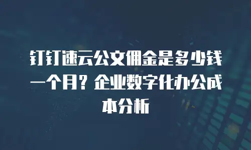 钉钉速云公文佣金是多少钱一个月？企业数字化办公成本分析