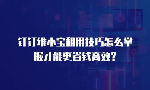 钉钉维小宝租用技巧怎么掌握才能更省钱高效？
