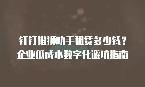 钉钉橙狮助手租赁多少钱？企业低成本数字化避坑指南