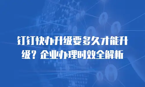 钉钉快办升级要多久才能升级？企业办理时效全解析