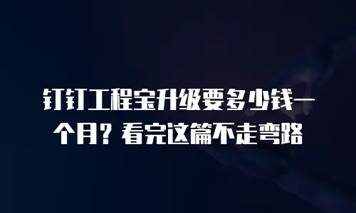 钉钉工程宝升级要多少钱一个月？看完这篇不走弯路