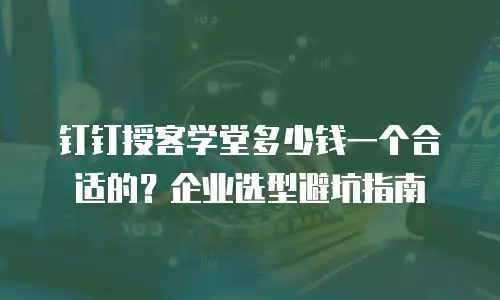 钉钉授客学堂多少钱一个合适的？企业选型避坑指南