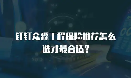 钉钉众淼工程保险推荐怎么选才最合适？