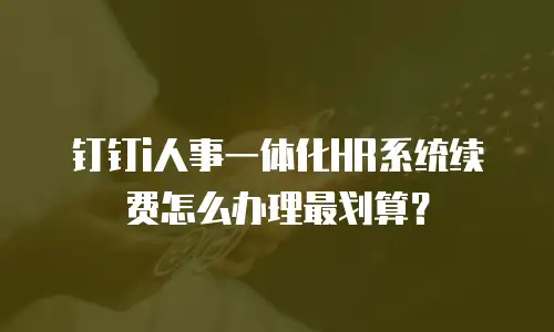 钉钉i人事一体化HR系统续费怎么办理最划算？