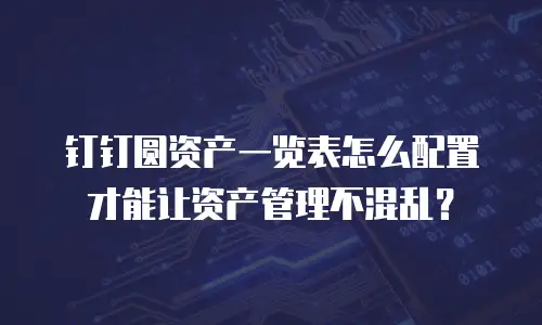 钉钉圆资产一览表怎么配置才能让资产管理不混乱？