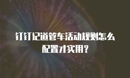钉钉记道管车活动规则怎么配置才实用？