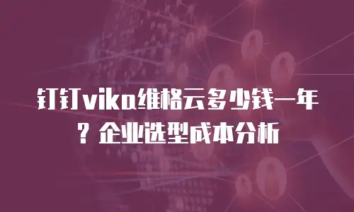 钉钉vika维格云多少钱一年？企业选型成本分析