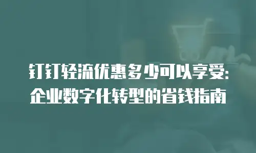 钉钉轻流优惠多少可以享受：企业数字化转型的省钱指南
