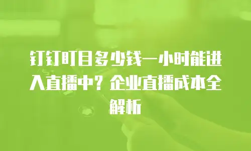 钉钉盯目多少钱一小时能进入直播中？企业直播成本全解析