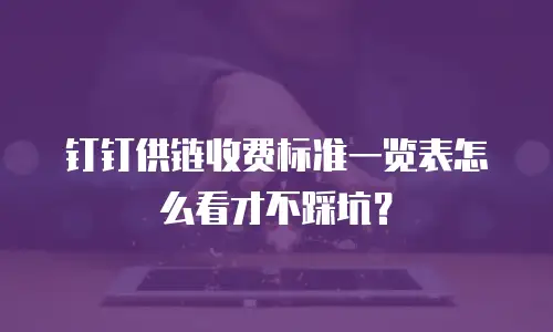 钉钉供链收费标准一览表怎么看才不踩坑？