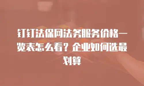 钉钉法保网法务服务价格一览表怎么看？企业如何选最划算