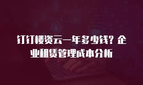 钉钉楼资云一年多少钱？企业租赁管理成本分析