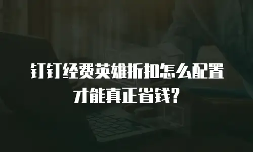 钉钉经费英雄折扣怎么配置才能真正省钱？