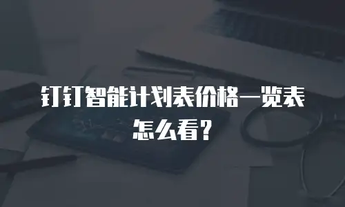 钉钉智能计划表价格一览表怎么看？